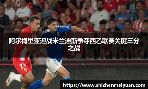 阿尔梅里亚迎战米兰迪斯争夺西乙联赛关键三分之战