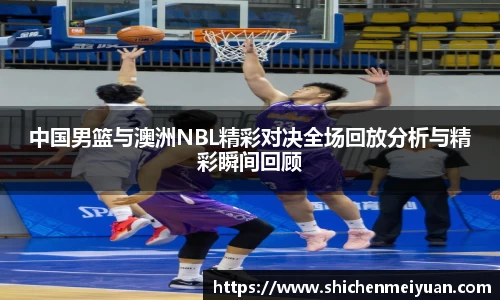 中国男篮与澳洲NBL精彩对决全场回放分析与精彩瞬间回顾